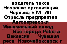 водитель такси › Название организации ­ Чернова Е.М, ИП › Отрасль предприятия ­ Автоперевозки › Минимальный оклад ­ 50 000 - Все города Работа » Вакансии   . Чувашия респ.,Новочебоксарск г.